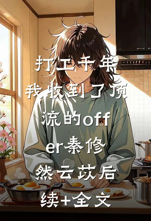 打工千年，我收到了顶流的offer秦修然云苡后续+全文
