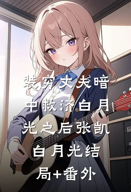 装穷丈夫暗中救济白月光之后张凯白月光结局+番外