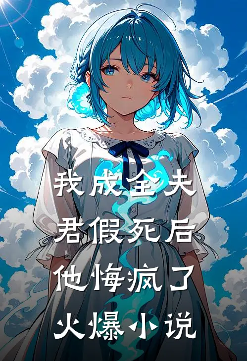 我成全夫君假死后，他悔疯了火爆小说