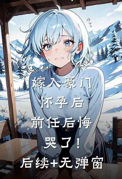 嫁入豪门怀孕后，前任后悔哭了！后续+无弹窗