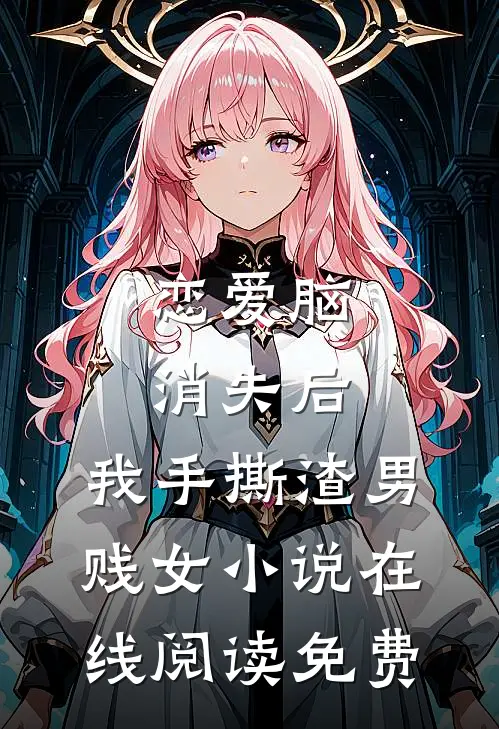 恋爱脑消失后，我手撕渣男贱女小说在线阅读免费