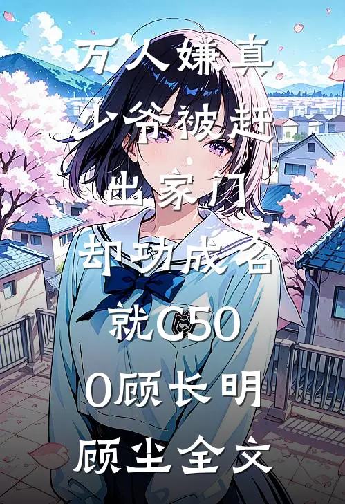万人嫌真少爷被赶出家门，却功成名就C500顾长明顾尘全文