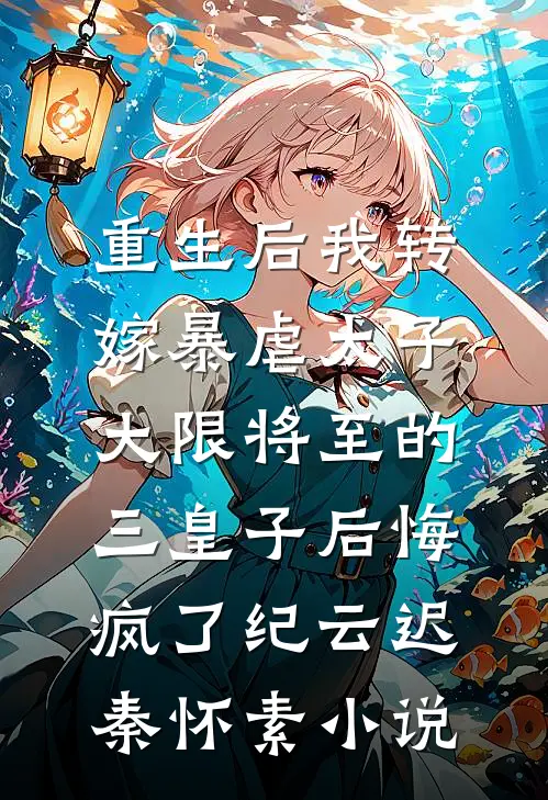 重生后我转嫁暴虐太子，大限将至的三皇子后悔疯了纪云迟秦怀素小说
