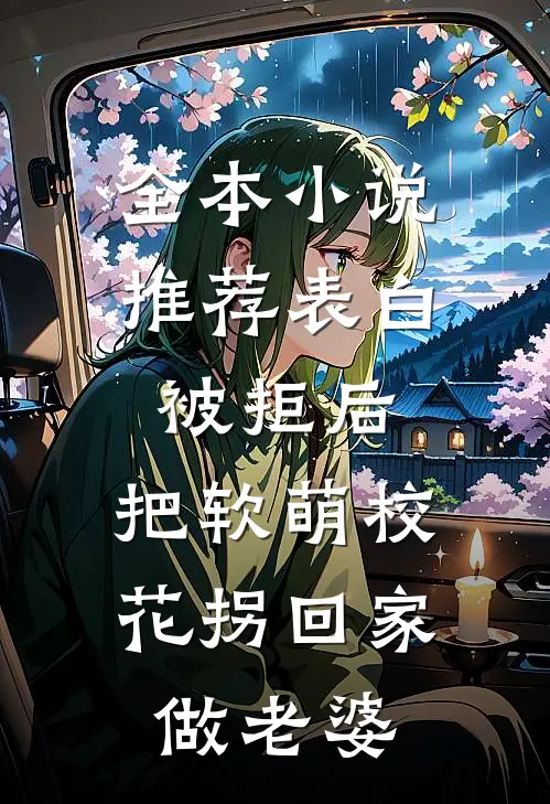 全本小说推荐表白被拒后，把软萌校花拐回家做老婆