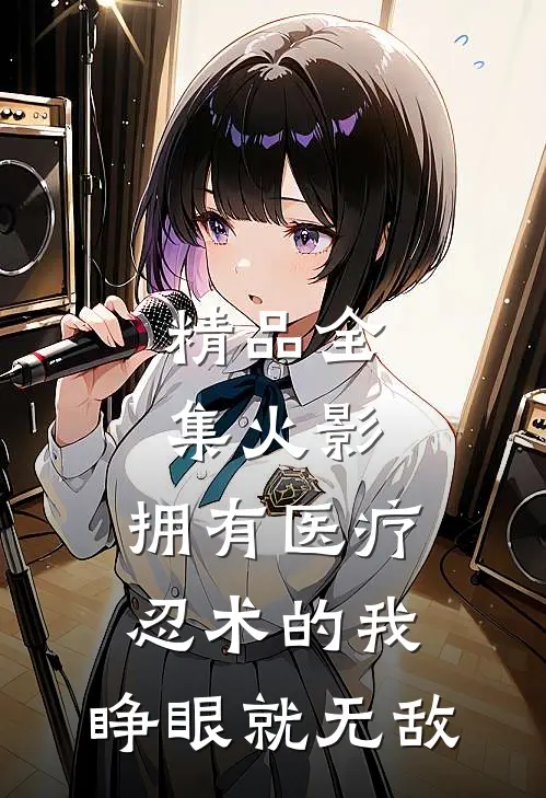 精品全集火影：拥有医疗忍术的我，睁眼就无敌