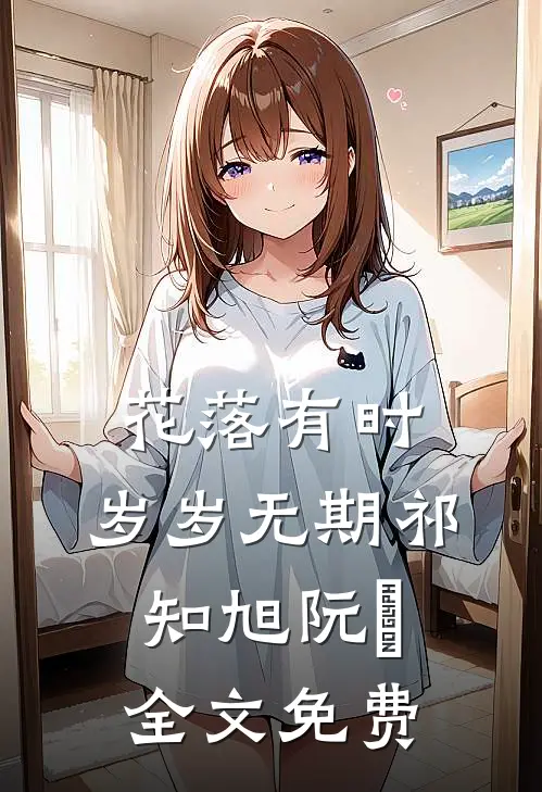 花落有时，岁岁无期祁知旭阮玥全文免费