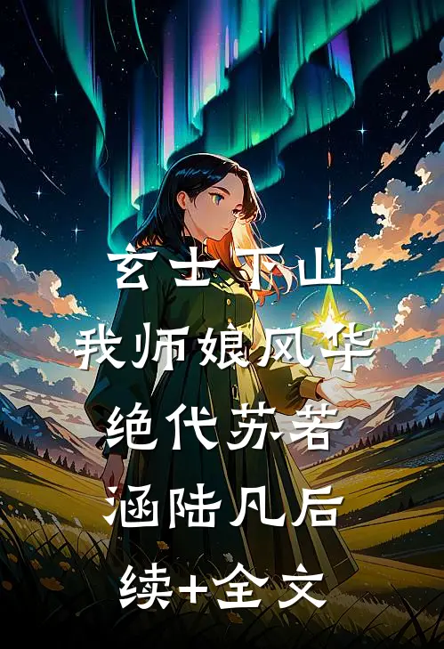 玄士下山：我师娘风华绝代苏若涵陆凡后续+全文