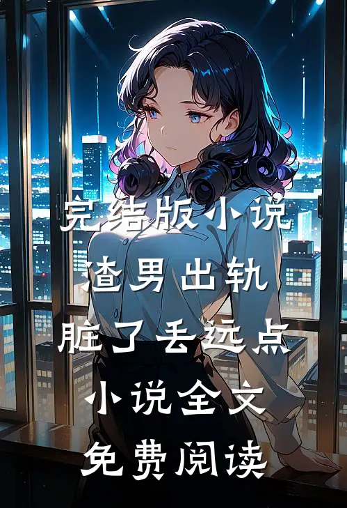 完结版小说渣男出轨，脏了丢远点小说全文免费阅读