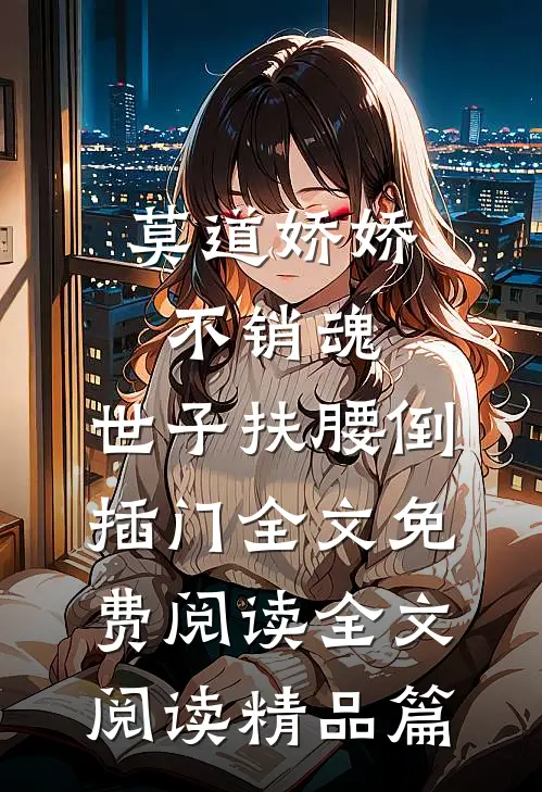 莫道娇娇不销魂,世子扶腰倒插门 全文免费阅读全文阅读精品篇