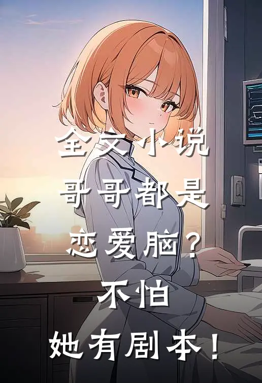 全文小说哥哥都是恋爱脑？不怕，她有剧本！