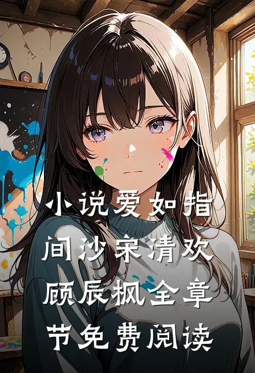 小说爱如指间沙宋清欢顾辰枫全章节免费阅读