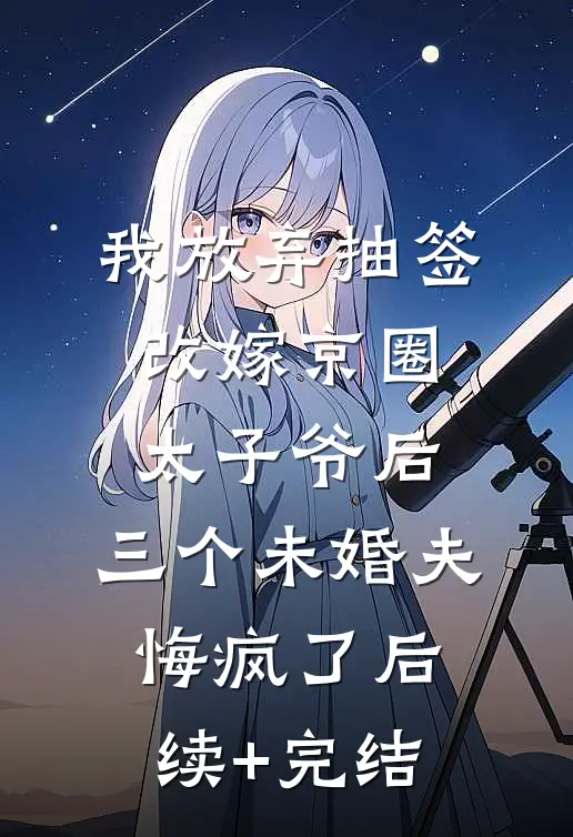 我放弃抽签改嫁京圈太子爷后，三个未婚夫悔疯了后续+完结