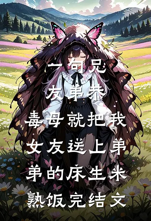 一句兄友弟恭，毒母就把我女友送上弟弟的床生米熟饭完结文