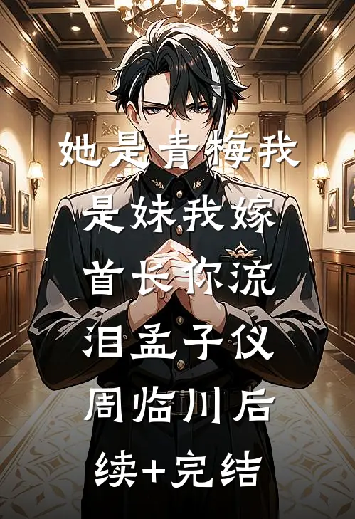她是青梅我是妹我嫁首长你流泪孟子仪周临川后续+完结