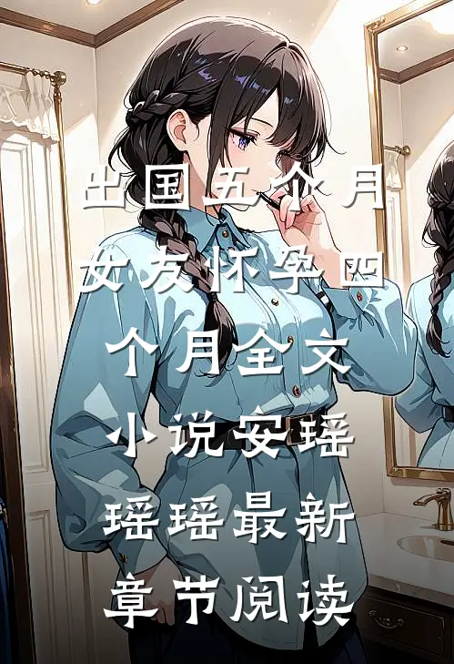 出国五个月，女友怀孕四个月全文小说安瑶瑶瑶最新章节阅读