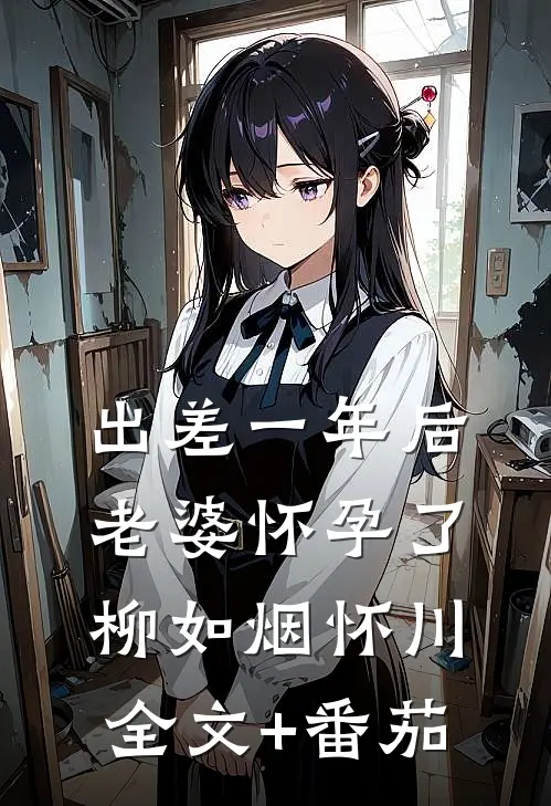 出差一年后，老婆怀孕了柳如烟怀川全文+番茄