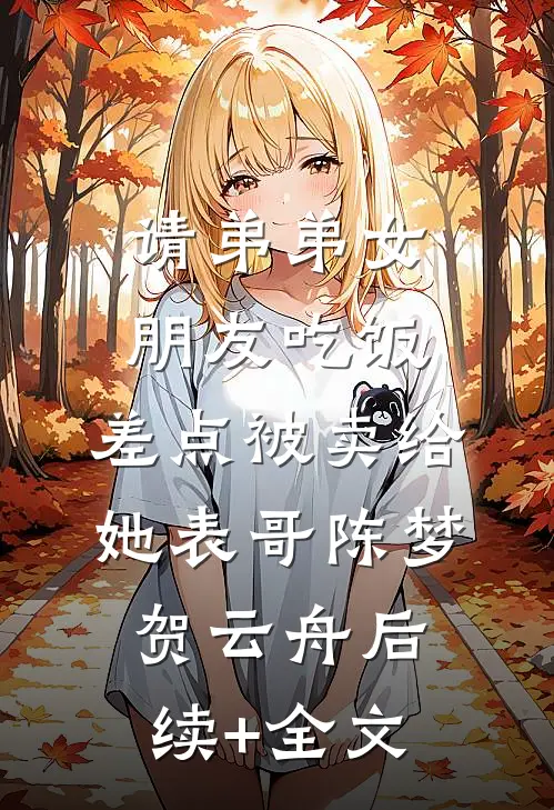请弟弟女朋友吃饭，差点被卖给她表哥陈梦贺云舟后续+全文