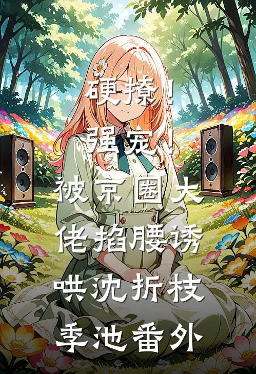 硬撩！强宠！被京圈大佬掐腰诱哄沈折枝季池番外