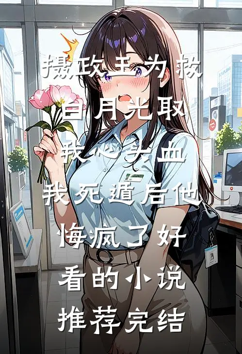 摄政王为救白月光取我心头血，我死遁后他悔疯了好看的小说推荐完结
