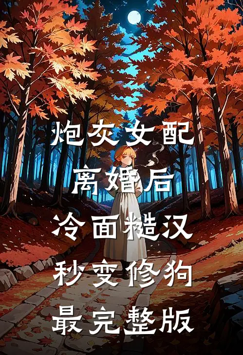 炮灰女配离婚后，冷面糙汉秒变修狗最完整版