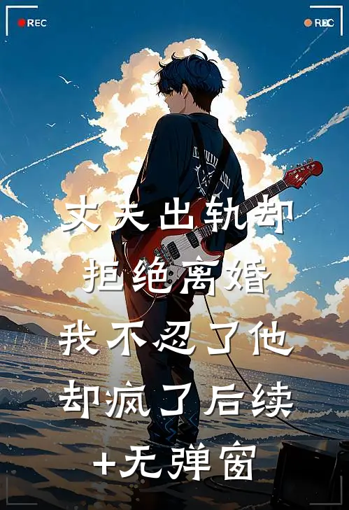 丈夫出轨却拒绝离婚，我不忍了他却疯了后续+无弹窗