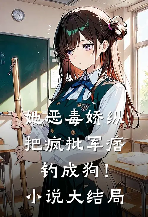 她恶毒娇纵，把疯批军痞钓成狗！小说大结局