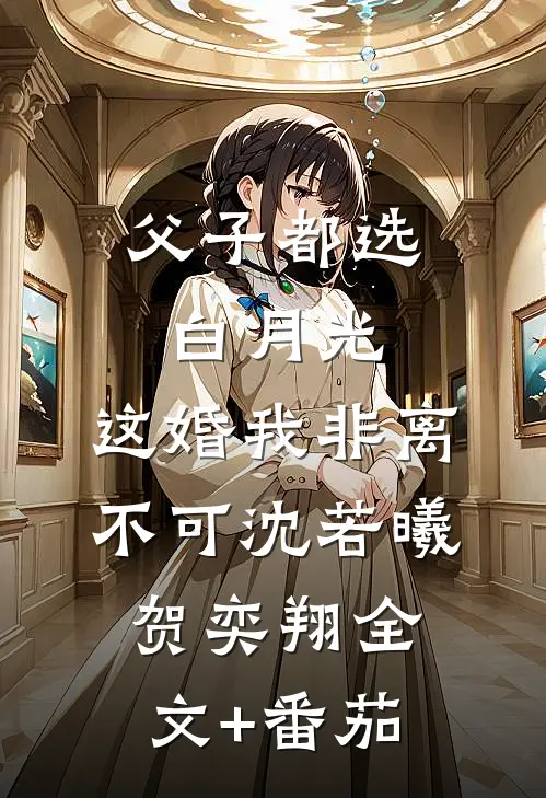 父子都选白月光，这婚我非离不可沈若曦贺奕翔全文+番茄