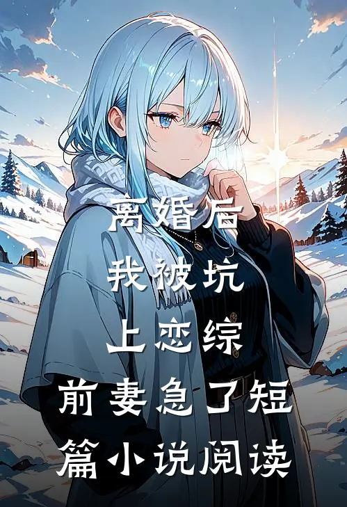 离婚后，我被坑上恋综，前妻急了短篇小说阅读