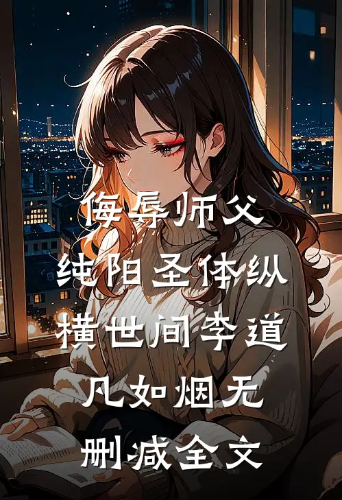 侮辱师父，纯阳圣体纵横世间李道凡如烟无删减全文