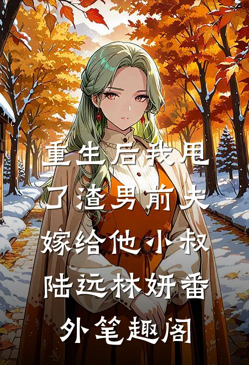 重生后我甩了渣男前夫嫁给他小叔：陆远林妍番外笔趣阁