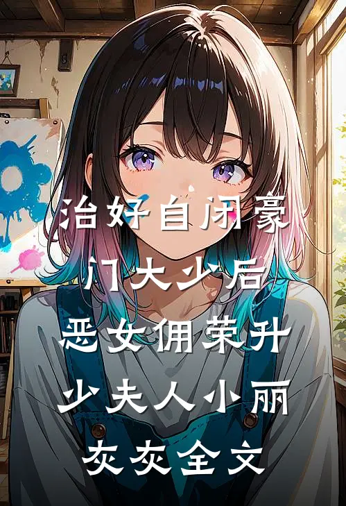 治好自闭豪门大少后，恶女佣荣升少夫人小丽灰灰全文