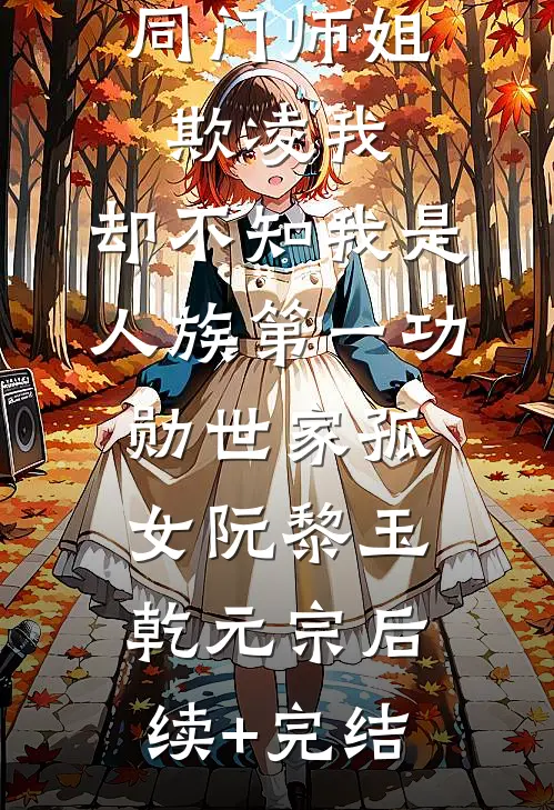 同门师姐欺凌我，却不知我是人族第一功勋世家孤女阮黎玉乾元宗后续+完结