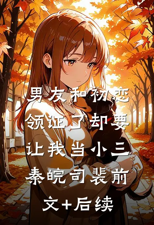 男友和初恋领证了却要让我当小三秦皖司裴前文+后续