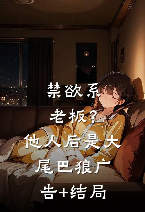 禁欲系老板？他人后是大尾巴狼广告+结局