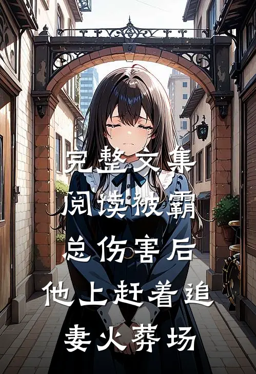 完整文集阅读被霸总伤害后，他上赶着追妻火葬场