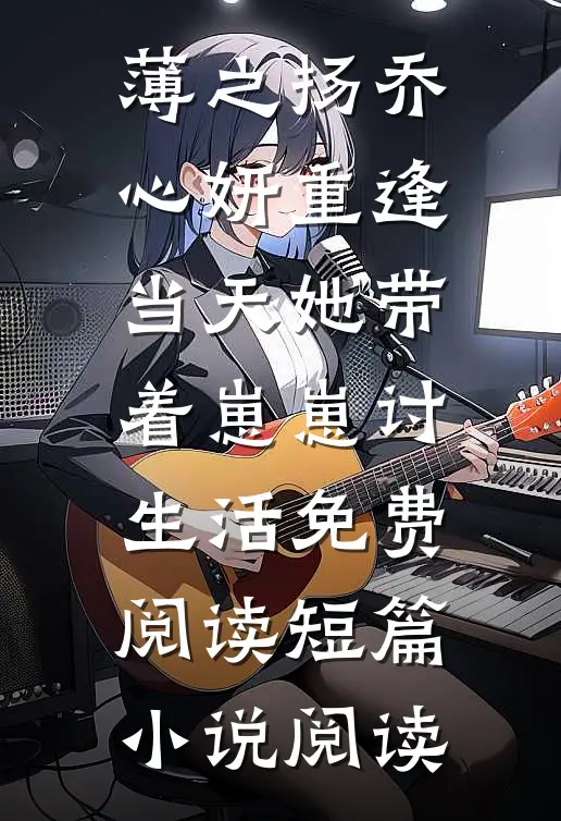 薄之扬乔心妍重逢当天她带着崽崽讨生活免费阅读短篇小说阅读