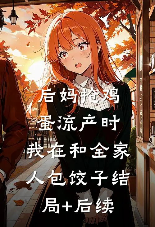 后妈抢鸡蛋流产时，我在和全家人包饺子结局+后续