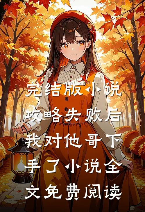 完结版小说攻略失败后，我对他哥下手了小说全文免费阅读