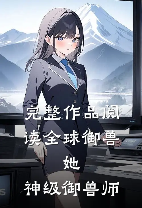 完整作品阅读全球御兽：她，神级御兽师