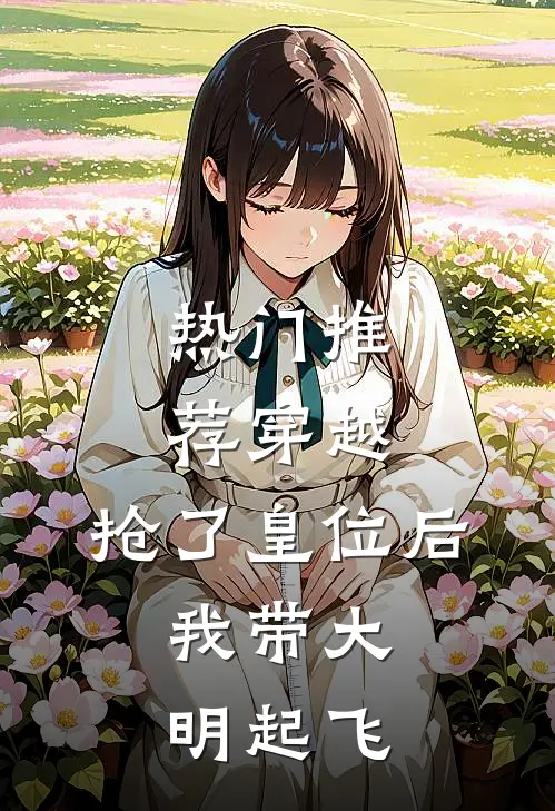 热门推荐穿越：抢了皇位后，我带大明起飞