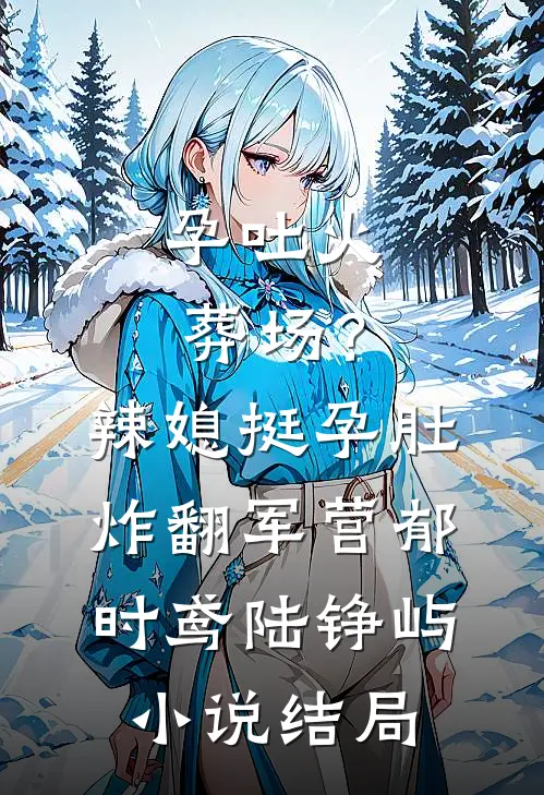 孕吐火葬场？辣媳挺孕肚炸翻军营郁时鸢陆铮屿小说结局