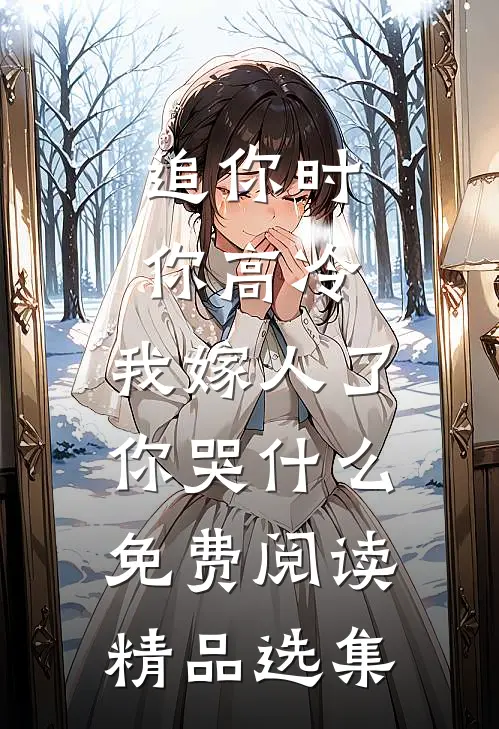 追你时你高冷,我嫁人了你哭什么免费阅读精品选集