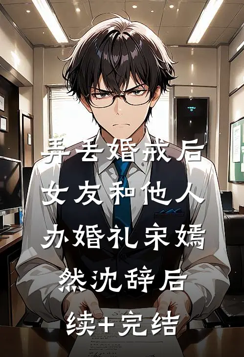 弄丢婚戒后，女友和他人办婚礼宋嫣然沈辞后续+完结