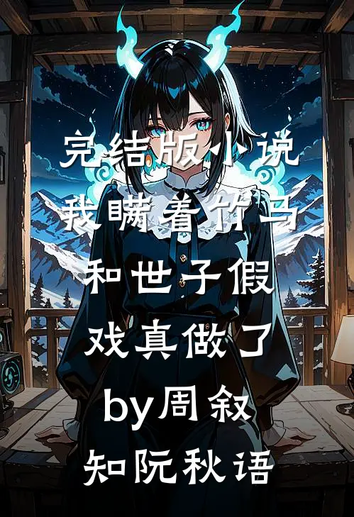完结版小说我瞒着竹马，和世子假戏真做了by周叙知阮秋语