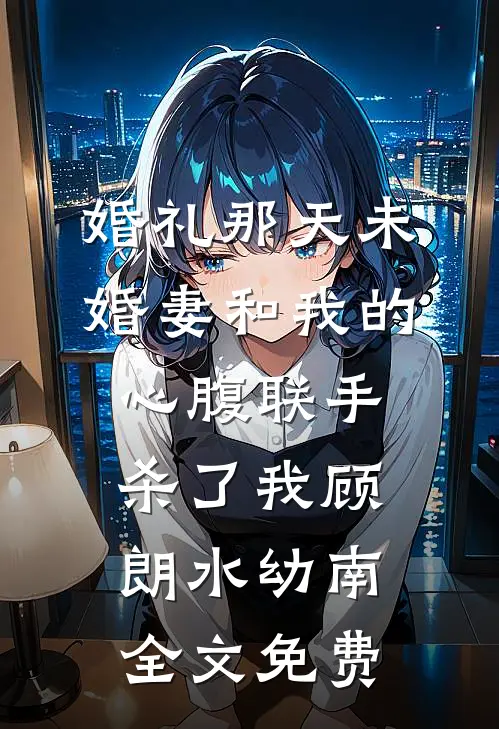 婚礼那天未婚妻和我的心腹联手杀了我顾朗水幼南全文免费