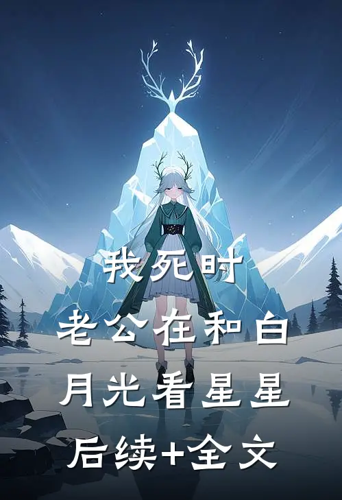 我死时，老公在和白月光看星星后续+全文