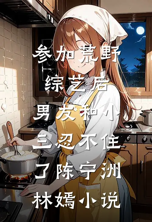 参加荒野综艺后，男友和小三忍不住了陈宁洲林嫣小说