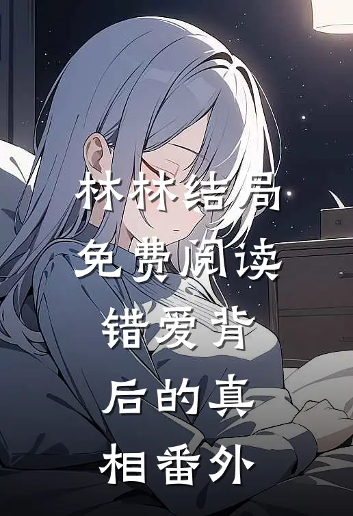 林林结局免费阅读错爱背后的真相番外