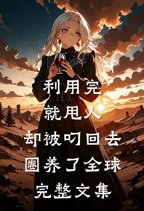 利用完就甩人，却被叼回去圈养了全球完整文集