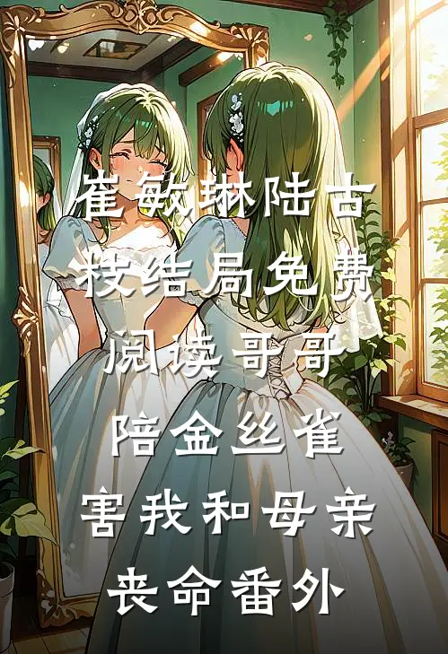 崔敏琳陆古枝结局免费阅读哥哥陪金丝雀，害我和母亲丧命番外